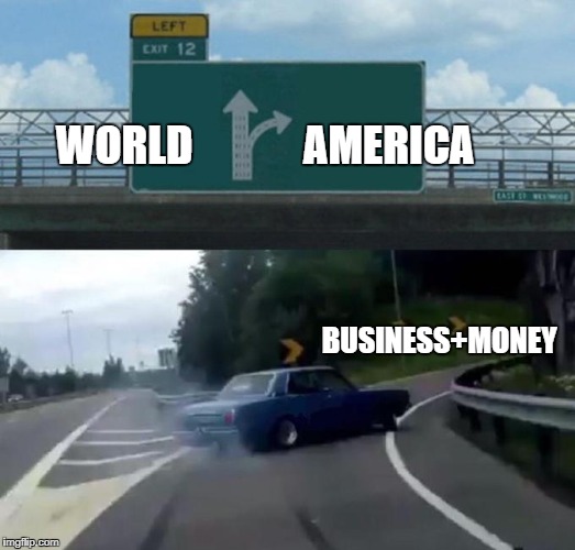 world war 3 - america vs world. Any guesses who the winner is | WORLD             AMERICA; BUSINESS+MONEY | image tagged in left exit 12 off ramp,trade,trump,war,world,god bless america | made w/ Imgflip meme maker