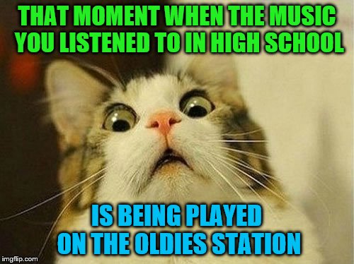 Music Week! March 6th to March 10th, a Phantasmemegoric & thecoffeemaster Event | THAT MOMENT WHEN THE MUSIC YOU LISTENED TO IN HIGH SCHOOL; IS BEING PLAYED ON THE OLDIES STATION | image tagged in that moment when,music week | made w/ Imgflip meme maker