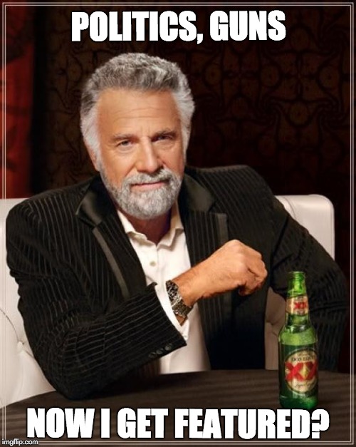 The Most Interesting Man In The World | POLITICS, GUNS; NOW I GET FEATURED? | image tagged in memes,the most interesting man in the world | made w/ Imgflip meme maker