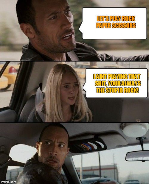 The Rock Driving Meme | LET'S PLAY ROCK PAPER SCISSORS; I AINT PLAYING THAT  SHIT, YOUR ALWAYS THE STUPID ROCK! | image tagged in memes,the rock driving | made w/ Imgflip meme maker