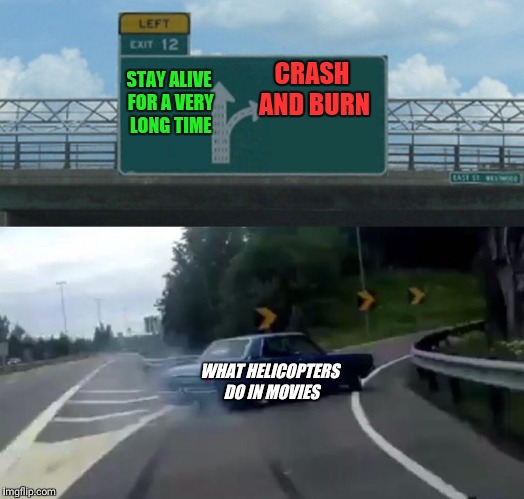 Left Exit 12 Off Ramp Meme |  CRASH AND BURN; STAY ALIVE FOR A VERY LONG TIME; WHAT HELICOPTERS DO IN MOVIES | image tagged in memes,left exit 12 off ramp | made w/ Imgflip meme maker