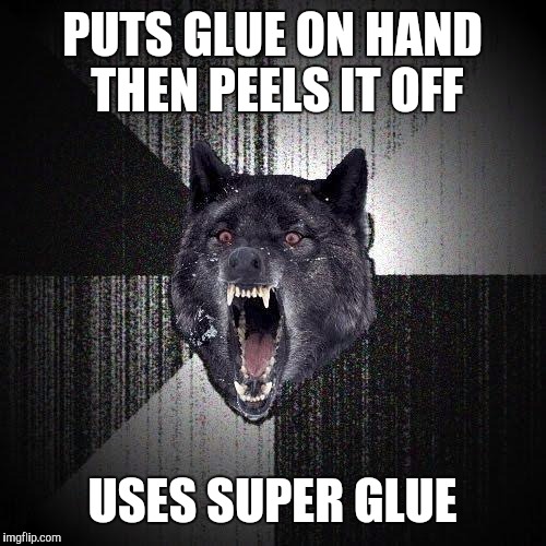 Insanity Wolf | PUTS GLUE ON HAND THEN PEELS IT OFF; USES SUPER GLUE | image tagged in memes,insanity wolf | made w/ Imgflip meme maker