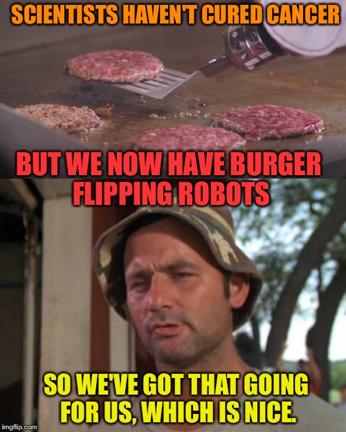 That's like a participation medal. | SCIENTISTS HAVEN'T CURED CANCER; BUT WE NOW HAVE BURGER FLIPPING ROBOTS; SO WE'VE GOT THAT GOING FOR US, WHICH IS NICE. | image tagged in memes,funny,robot,so i got that goin for me which is nice | made w/ Imgflip meme maker