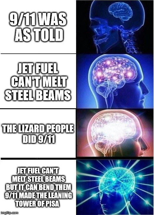 Expanding Brain Meme | 9/11 WAS AS TOLD; JET FUEL CAN'T MELT STEEL BEAMS; THE LIZARD PEOPLE DID 9/11; JET FUEL CAN'T MELT STEEL BEAMS BUT IT CAN BEND THEM 9/11 MADE THE LEANING TOWER OF PISA | image tagged in memes,expanding brain | made w/ Imgflip meme maker