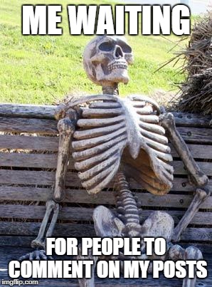 Waiting Skeleton Meme | ME WAITING FOR PEOPLE TO COMMENT ON MY POSTS | image tagged in memes,waiting skeleton | made w/ Imgflip meme maker