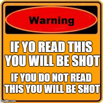 Warning Sign Meme | IF YO READ THIS YOU WILL BE SHOT; IF YOU DO NOT READ THIS YOU WILL BE SHOT | image tagged in memes,warning sign | made w/ Imgflip meme maker