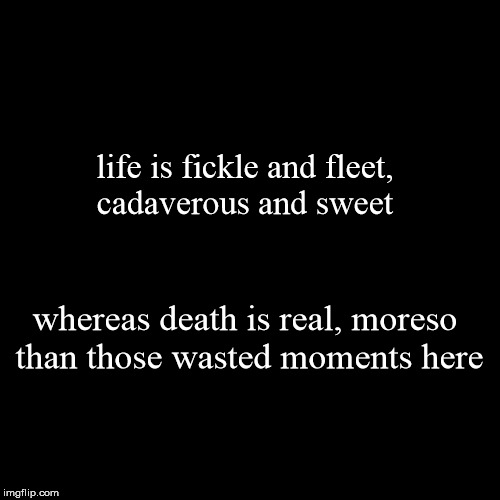 life is fickle and fleet, cadaverous and sweet | whereas death is real, moreso than those wasted moments here | image tagged in funny,demotivationals | made w/ Imgflip demotivational maker