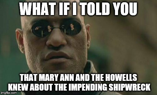 Matrix Morpheus Meme | WHAT IF I TOLD YOU THAT MARY ANN AND THE HOWELLS KNEW ABOUT THE IMPENDING SHIPWRECK | image tagged in memes,matrix morpheus | made w/ Imgflip meme maker