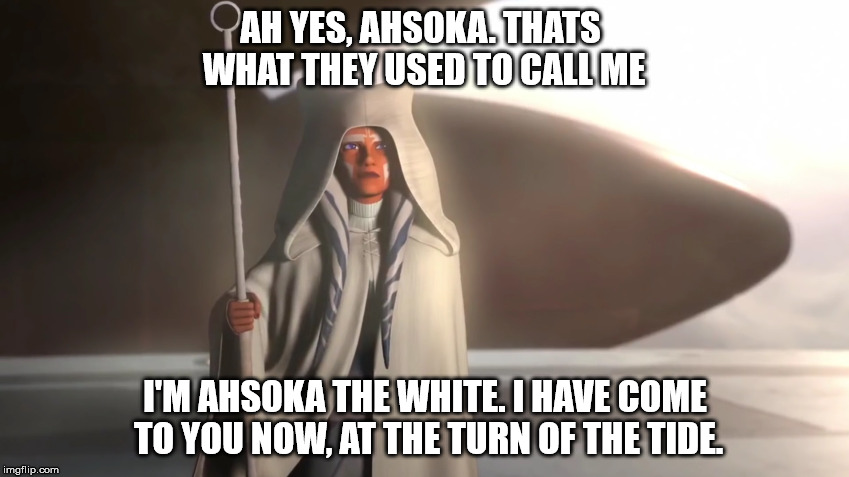 Ahsoka the white | AH YES, AHSOKA. THATS WHAT THEY USED TO CALL ME; I'M AHSOKA THE WHITE. I HAVE COME TO YOU NOW, AT THE TURN OF THE TIDE. | image tagged in starwars | made w/ Imgflip meme maker