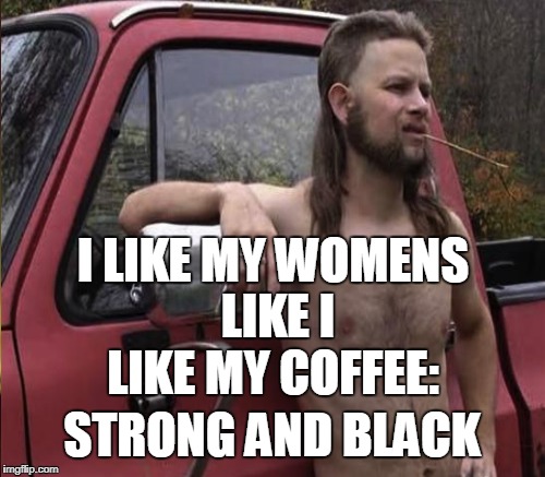 Not all rednecks are racists | I LIKE MY WOMENS LIKE I LIKE MY COFFEE:; STRONG AND BLACK | image tagged in almost politically correct redneck,redneck,racist,black woman,memes | made w/ Imgflip meme maker