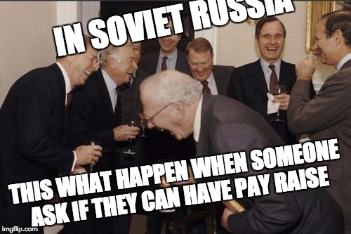 Laughing Men In Suits | IN SOVIET RUSSIA; THIS WHAT HAPPEN WHEN SOMEONE ASK IF THEY CAN HAVE PAY RAISE | image tagged in memes,laughing men in suits | made w/ Imgflip meme maker