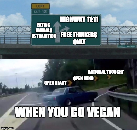 go vegan | EATING ANIMALS IS TRADITION; HIGHWAY 11:11; FREE THINKERS ONLY; RATIONAL THOUGHT; OPEN MIND; OPEN HEART; WHEN YOU GO VEGAN | image tagged in memes,left exit 12 off ramp,vegan,veganism,vegans do everthing better even fart,vegan4life | made w/ Imgflip meme maker