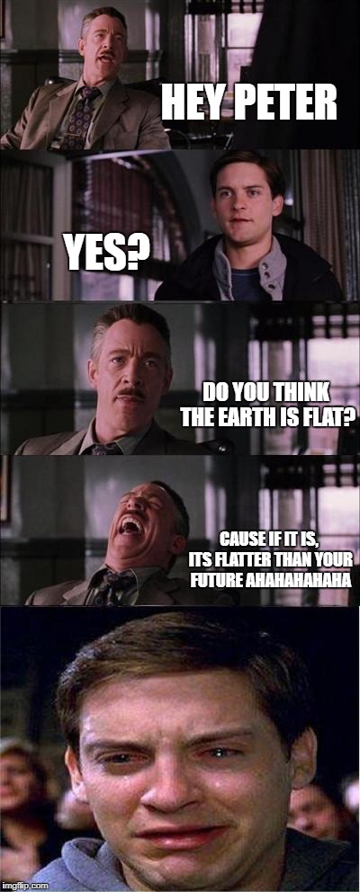 Peter Parker Cry Meme | HEY PETER; YES? DO YOU THINK THE EARTH IS FLAT? CAUSE IF IT IS, ITS FLATTER THAN YOUR FUTURE AHAHAHAHAHA | image tagged in memes,peter parker cry | made w/ Imgflip meme maker