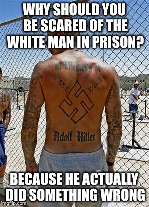 Why Should You Be Scared Of The White Guy In Prison | WHY SHOULD YOU BE SCARED OF THE WHITE MAN IN PRISON? BECAUSE HE ACTUALLY DID SOMETHING WRONG | image tagged in prison | made w/ Imgflip meme maker