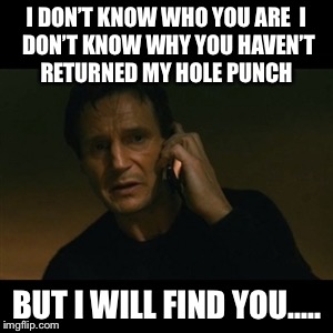 Liam Neeson Taken Meme | I DON’T KNOW WHO YOU ARE

I DON’T KNOW WHY YOU HAVEN’T RETURNED MY HOLE PUNCH; BUT I WILL FIND YOU..... | image tagged in memes,liam neeson taken | made w/ Imgflip meme maker