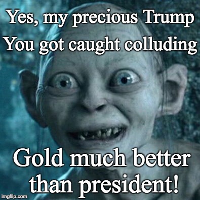 Precious Trump Caught Colluding | You got caught colluding; Yes, my precious Trump; Gold much better than president! | image tagged in gollum,trump,precious,colluding,gold,president trump | made w/ Imgflip meme maker