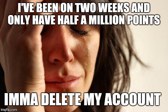 First World Problems Meme | I'VE BEEN ON TWO WEEKS AND ONLY HAVE HALF A MILLION POINTS IMMA DELETE MY ACCOUNT | image tagged in memes,first world problems | made w/ Imgflip meme maker