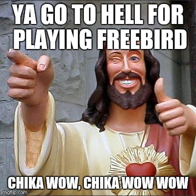 Buddy Christ Meme | YA GO TO HELL FOR PLAYING FREEBIRD; CHIKA WOW, CHIKA WOW WOW | image tagged in memes,buddy christ | made w/ Imgflip meme maker