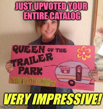 JUST UPVOTED YOUR ENTIRE CATALOG VERY IMPRESSIVE! | made w/ Imgflip meme maker