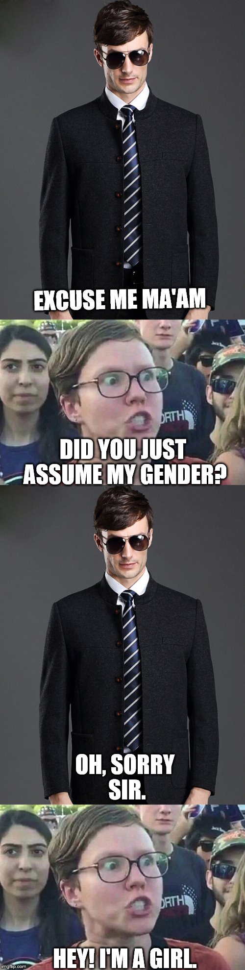 Choose a gender or society will choose one for you. | EXCUSE ME MA'AM; DID YOU JUST ASSUME MY GENDER? OH, SORRY SIR. HEY! I'M A GIRL. | image tagged in man in suit,triggered feminist | made w/ Imgflip meme maker