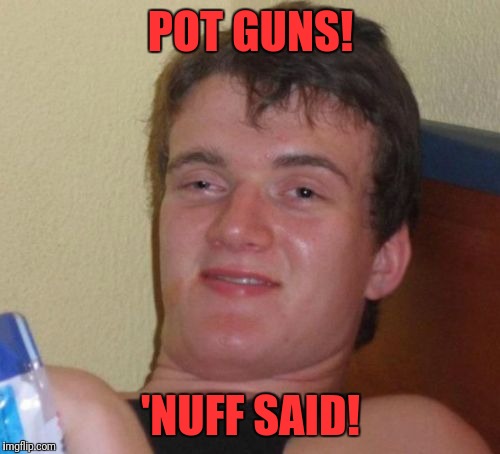 10 Guy Meme | POT GUNS! 'NUFF SAID! | image tagged in memes,10 guy | made w/ Imgflip meme maker