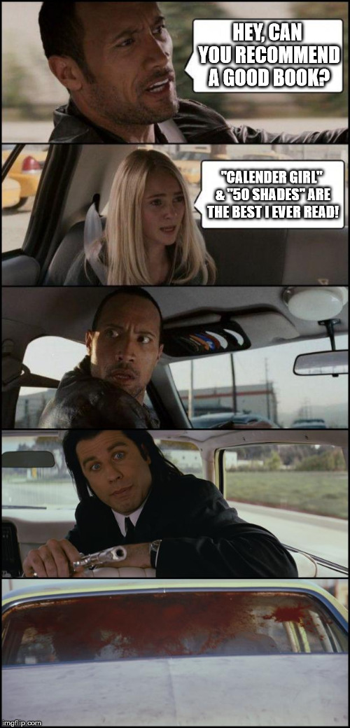 the rock driving and pulp fiction | HEY, CAN YOU RECOMMEND A GOOD BOOK? "CALENDER GIRL" & "50 SHADES" ARE THE BEST I EVER READ! | image tagged in the rock driving and pulp fiction | made w/ Imgflip meme maker