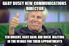 Gary Busey | GARY BUSEY NEW COMMUNICATIONS DIRECTOR; TED NUGENT, SCOT BAIO, KID ROCK  WAITING IN THE WINGS FOR THEIR APPOINTMENTS | image tagged in gary busey | made w/ Imgflip meme maker