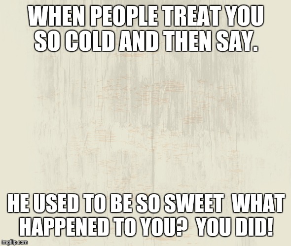 When people treat you so cold. | WHEN PEOPLE TREAT YOU SO COLD AND THEN SAY. HE USED TO BE SO SWEET

WHAT HAPPENED TO YOU?

YOU DID! | image tagged in when people treat you so cold,he used to be so sweet,what happened to you,you did | made w/ Imgflip meme maker