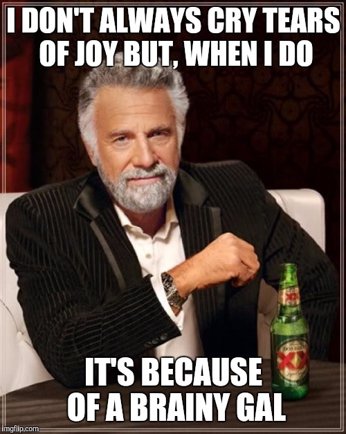 The Most Interesting Man In The World Meme | I DON'T ALWAYS CRY TEARS OF JOY BUT, WHEN I DO IT'S BECAUSE OF A BRAINY GAL | image tagged in memes,the most interesting man in the world | made w/ Imgflip meme maker