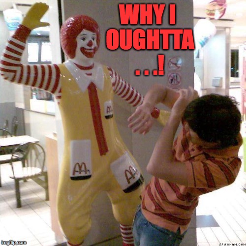 My happy meal isn't working! | WHY I OUGHTTA . . .! | image tagged in memes,the happiest place on earth,mcdonalds,happy meal | made w/ Imgflip meme maker