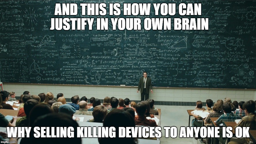 Class | AND THIS IS HOW YOU CAN JUSTIFY IN YOUR OWN BRAIN; WHY SELLING KILLING DEVICES TO ANYONE IS OK | image tagged in class | made w/ Imgflip meme maker
