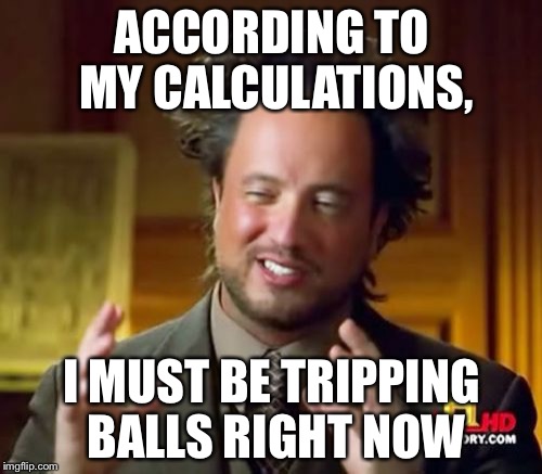 Ancient Aliens Meme | ACCORDING TO MY CALCULATIONS, I MUST BE TRIPPING BALLS RIGHT NOW | image tagged in memes,ancient aliens | made w/ Imgflip meme maker