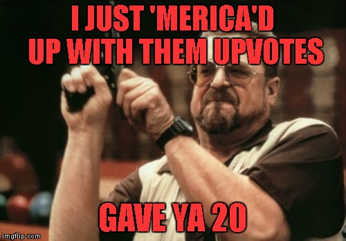 Am I The Only One Around Here Meme | I JUST 'MERICA'D UP WITH THEM UPVOTES GAVE YA 20 | image tagged in memes,am i the only one around here | made w/ Imgflip meme maker