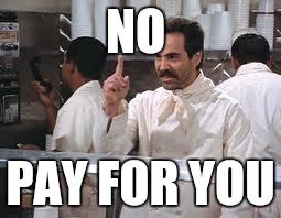 soup nazi | NO; PAY FOR YOU | image tagged in soup nazi | made w/ Imgflip meme maker