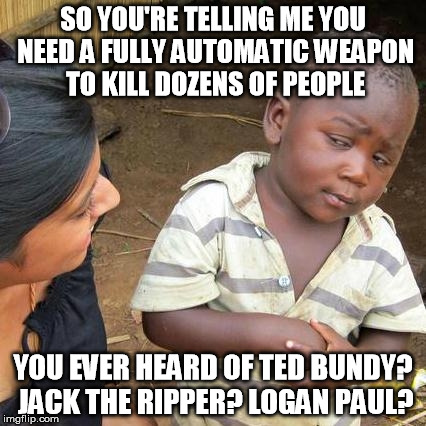 Does your wanted level have to equal five stars for the murdering to count? | SO YOU'RE TELLING ME YOU NEED A FULLY AUTOMATIC WEAPON TO KILL DOZENS OF PEOPLE; YOU EVER HEARD OF TED BUNDY? JACK THE RIPPER? LOGAN PAUL? | image tagged in memes,third world skeptical kid | made w/ Imgflip meme maker