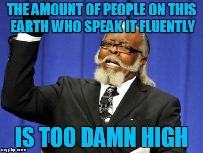 Too Damn High Meme | THE AMOUNT OF PEOPLE ON THIS EARTH WHO SPEAK IT FLUENTLY IS TOO DAMN HIGH | image tagged in memes,too damn high | made w/ Imgflip meme maker