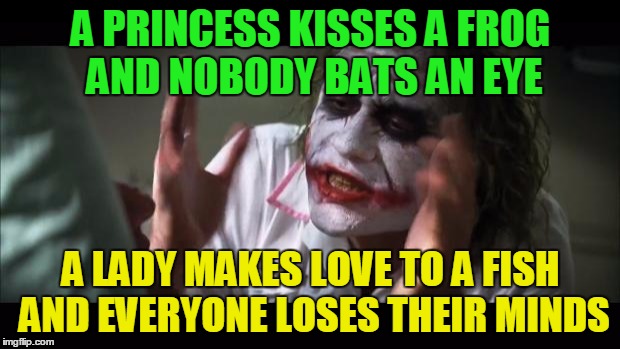 A PRINCESS KISSES A FROG AND NOBODY BATS AN EYE A LADY MAKES LOVE TO A FISH AND EVERYONE LOSES THEIR MINDS | made w/ Imgflip meme maker