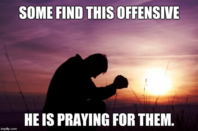 Pray | SOME FIND THIS OFFENSIVE; HE IS PRAYING FOR THEM. | image tagged in pray | made w/ Imgflip meme maker