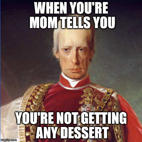 No dessert | WHEN YOU'RE MOM TELLS YOU; YOU'RE NOT GETTING ANY DESSERT | image tagged in when you're mom tells you you're not getting any dessert,no dessert,mom,mum,tells you,you're not getting any dessert | made w/ Imgflip meme maker