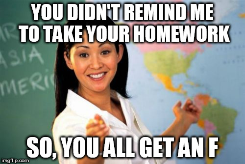 YOU DIDN'T REMIND ME TO TAKE YOUR HOMEWORK SO, YOU ALL GET AN F | made w/ Imgflip meme maker