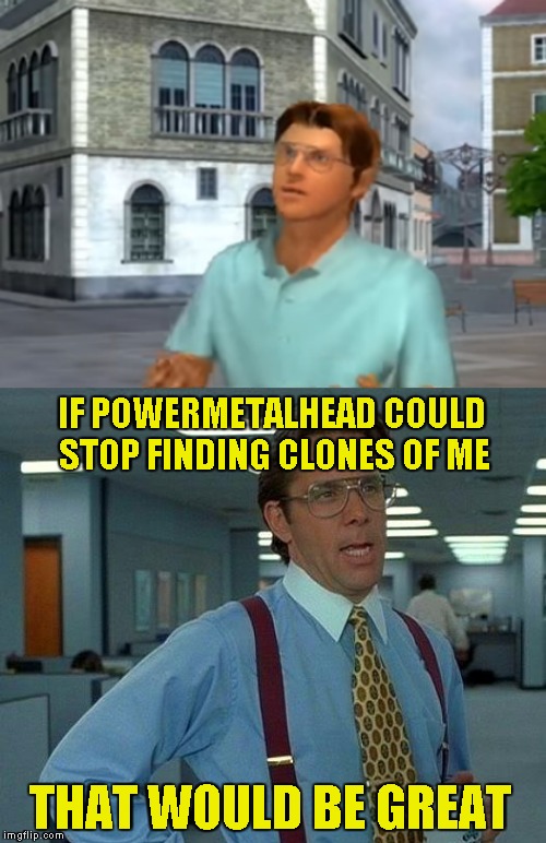 IF POWERMETALHEAD COULD STOP FINDING CLONES OF ME; THAT WOULD BE GREAT | image tagged in memes,that would be great,bill lumbergh,sonic 06,powermetalhead,clones | made w/ Imgflip meme maker