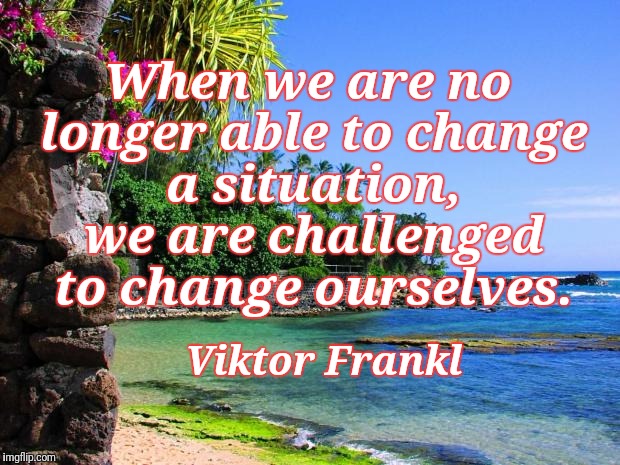 hawaii | When we are no longer able to change a situation, we are challenged to change ourselves. Viktor Frankl | image tagged in hawaii | made w/ Imgflip meme maker