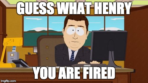 Aaaaand Its Gone | GUESS WHAT HENRY; YOU ARE FIRED | image tagged in memes,aaaaand its gone | made w/ Imgflip meme maker