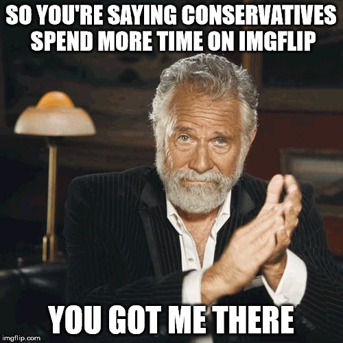 SO YOU'RE SAYING CONSERVATIVES SPEND MORE TIME ON IMGFLIP YOU GOT ME THERE | made w/ Imgflip meme maker