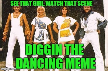 ABBA | SEE THAT GIRL, WATCH THAT SCENE; DIGGIN THE DANCING MEME | image tagged in abba | made w/ Imgflip meme maker