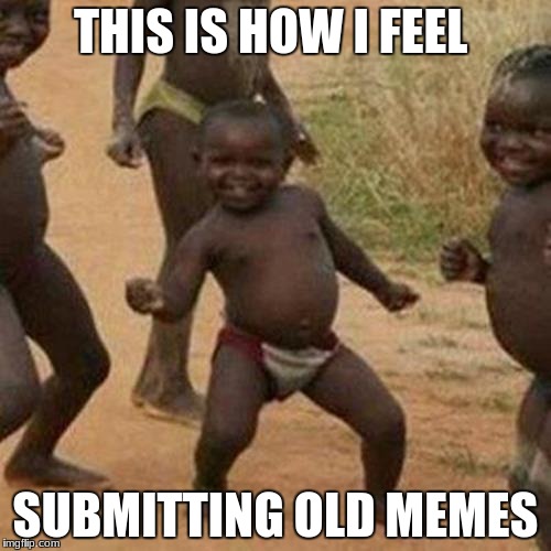 Third World Success Kid Meme | THIS IS HOW I FEEL; SUBMITTING OLD MEMES | image tagged in memes,third world success kid | made w/ Imgflip meme maker