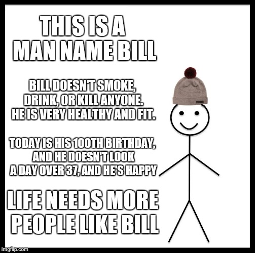 Be Like Bill | THIS IS A MAN NAME BILL; BILL DOESN'T SMOKE, DRINK, OR KILL ANYONE. HE IS VERY HEALTHY AND FIT. TODAY IS HIS 100TH BIRTHDAY, AND HE DOESN'T LOOK A DAY OVER 37, AND HE'S HAPPY; LIFE NEEDS MORE PEOPLE LIKE BILL | image tagged in memes,be like bill | made w/ Imgflip meme maker