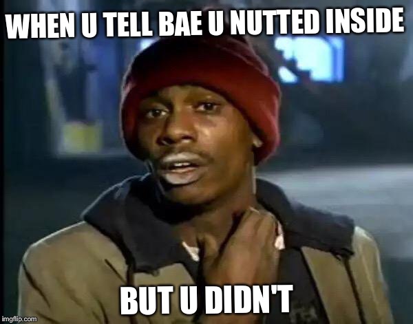 Y'all Got Any More Of That | WHEN U TELL BAE U NUTTED INSIDE; BUT U DIDN'T | image tagged in memes,y'all got any more of that | made w/ Imgflip meme maker