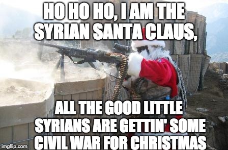 All the Good Syrian Kids are Gettin' | HO HO HO, I AM THE SYRIAN SANTA CLAUS, ALL THE GOOD LITTLE SYRIANS ARE GETTIN' SOME CIVIL WAR FOR CHRISTMAS | image tagged in memes,hohoho,machine gun,santa claus,syria,christmas | made w/ Imgflip meme maker