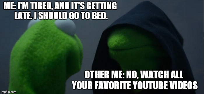 Evil Kermit Meme | ME: I'M TIRED, AND IT'S GETTING LATE. I SHOULD GO TO BED. OTHER ME: NO, WATCH ALL YOUR FAVORITE YOUTUBE VIDEOS | image tagged in memes,evil kermit | made w/ Imgflip meme maker